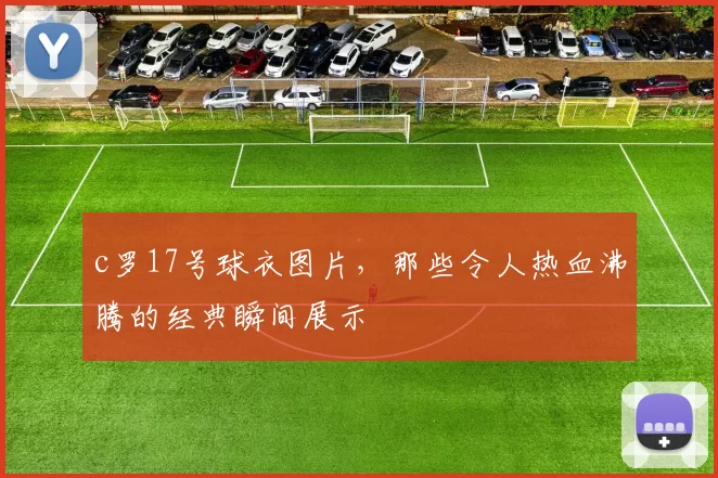 c罗17号球衣图片，那些令人热血沸腾的经典瞬间展示
