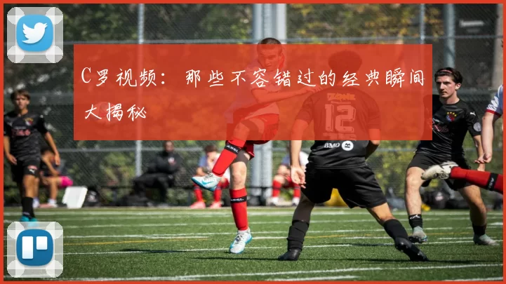 C罗视频：那些不容错过的经典瞬间大揭秘