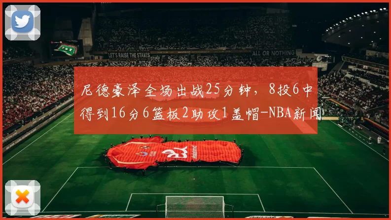 尼德豪泽全场出战25分钟，8投6中得到16分6篮板2助攻1盖帽-NBA新闻