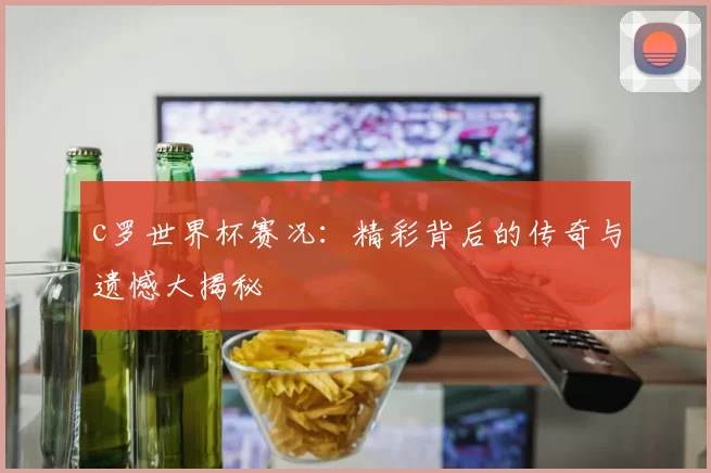 c罗世界杯赛况：精彩背后的传奇与遗憾大揭秘